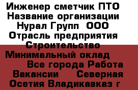 Инженер-сметчик ПТО › Название организации ­ Нурал Групп, ООО › Отрасль предприятия ­ Строительство › Минимальный оклад ­ 35 000 - Все города Работа » Вакансии   . Северная Осетия,Владикавказ г.